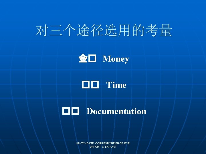 对三个途径选用的考量 金� Money �� Time �� Documentation UP-TO-DATE CORRESPONDENCE FOR IMPORT & EXPORT 