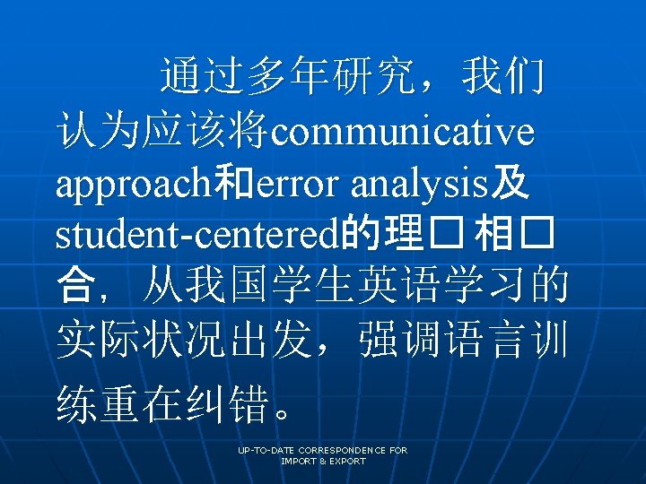 通过多年研究，我们 认为应该将communicative approach和error analysis及 student-centered的理� 相� 合，从我国学生英语学习的 实际状况出发，强调语言训 练重在纠错。 UP-TO-DATE CORRESPONDENCE FOR IMPORT &