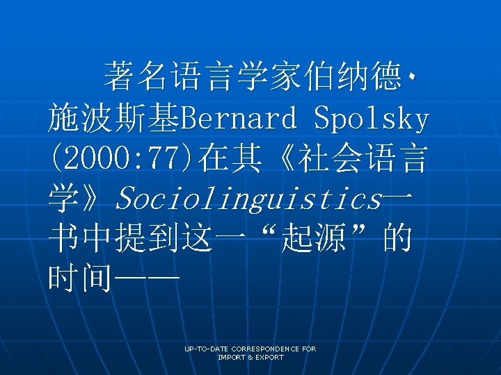 著名语言学家伯纳德۰ 施波斯基Bernard Spolsky (2000: 77)在其《社会语言 学》Sociolinguistics一 书中提到这一“起源”的 时间—— UP-TO-DATE CORRESPONDENCE FOR IMPORT & EXPORT