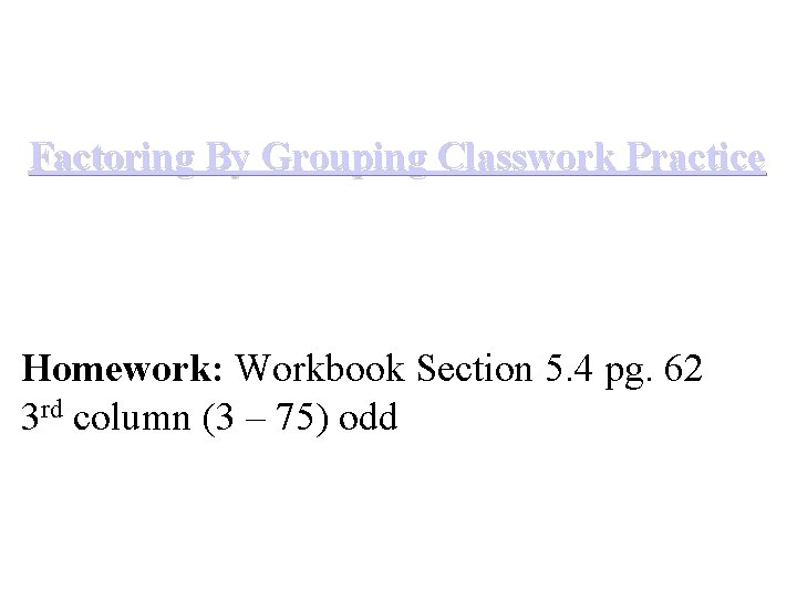 Factoring By Grouping Classwork Practice Homework: Workbook Section 5. 4 pg. 62 3 rd