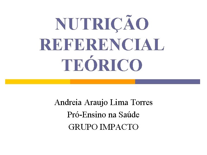 NUTRIÇÃO REFERENCIAL TEÓRICO Andreia Araujo Lima Torres Pró-Ensino na Saúde GRUPO IMPACTO 