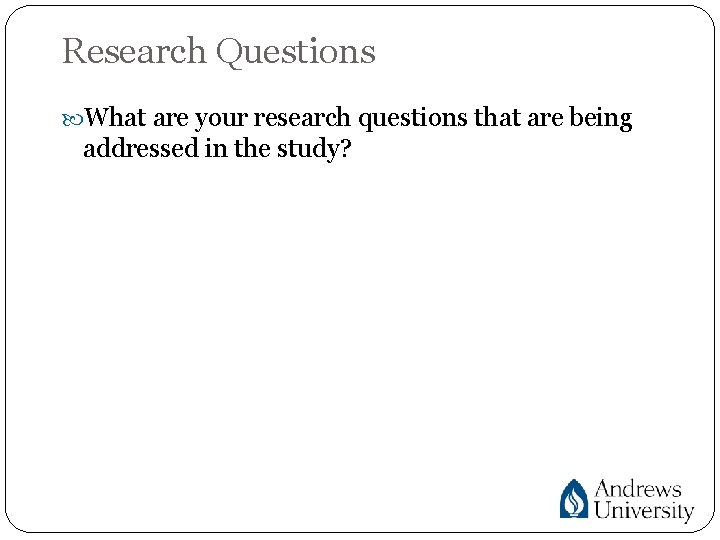 Research Questions What are your research questions that are being addressed in the study?
