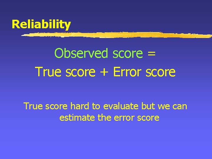 Reliability Observed score = True score + Error score True score hard to evaluate