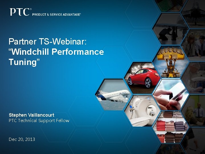 Partner TS-Webinar: “Windchill Performance Tuning” Stephen Vaillancourt PTC Technical Support Fellow Dec 20, 2013