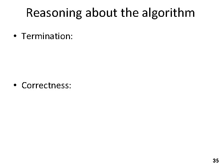 Reasoning about the algorithm • Termination: • Correctness: 35 