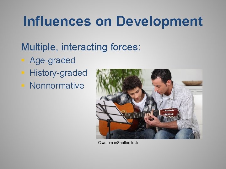 Influences on Development Multiple, interacting forces: § Age-graded § History-graded § Nonnormative © auremar/Shutterstock