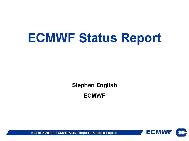 ECMWF Status Report Stephen English ECMWF NAEDEX 2012 – ECMWF Status Report – Stephen