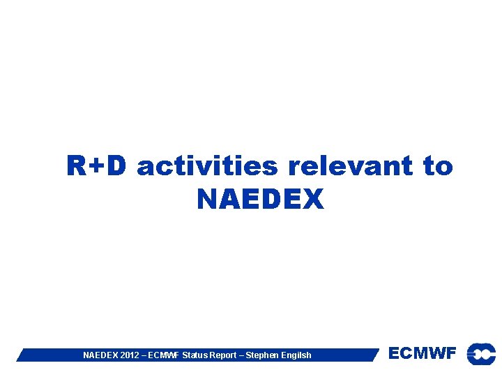 R+D activities relevant to NAEDEX 2012 – ECMWF Status Report – Stephen Engilsh ECMWF