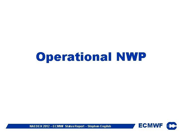 Operational NWP NAEDEX 2012 – ECMWF Status Report – Stephen Engilsh ECMWF 