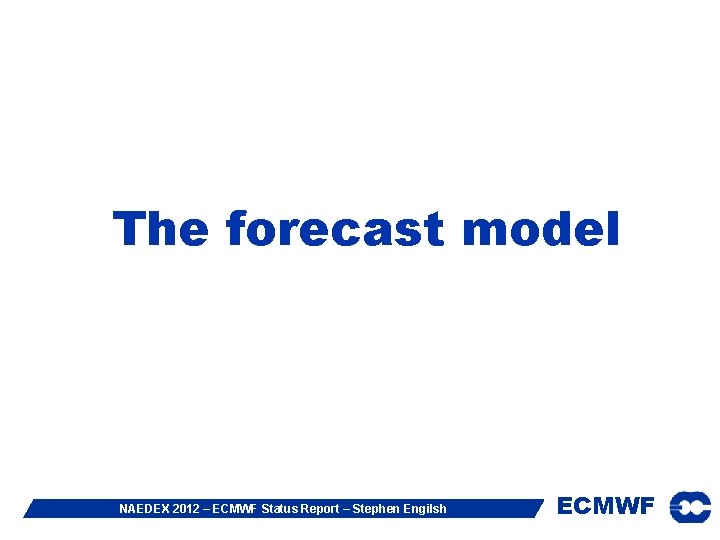 The forecast model NAEDEX 2012 – ECMWF Status Report – Stephen Engilsh ECMWF 