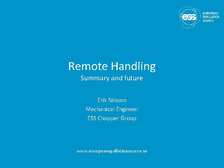 Remote Handling Summary and future Erik Nilsson Mechanical Engineer ESS Chopper Group www. europeanspallationsource.