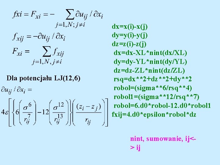 Dla potencjału LJ(12, 6) dx=x(i)-x(j) dy=y(i)-y(j) dz=z(i)-z(j) dx=dx-XL*nint(dx/XL) dy=dy-YL*nint(dy/YL) dz=dz-ZL*nint(dz/ZL) rsq=dx**2+dz**2+dy**2 robol=(sigma**6/rsq**4) robol 1=(sigma**12/rsq**7)