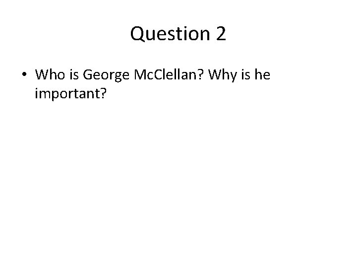 Question 2 • Who is George Mc. Clellan? Why is he important? 