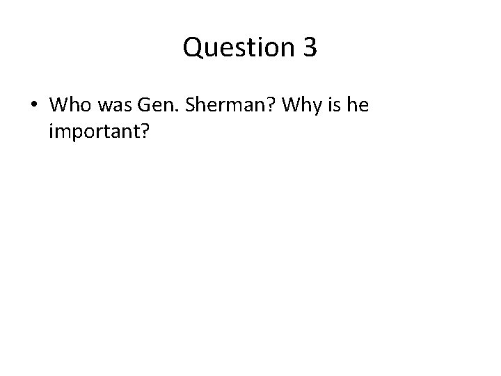 Question 3 • Who was Gen. Sherman? Why is he important? 