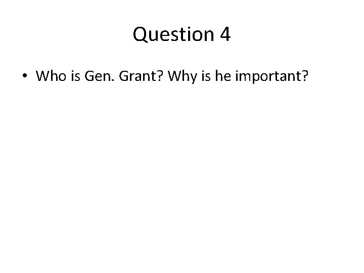 Question 4 • Who is Gen. Grant? Why is he important? 