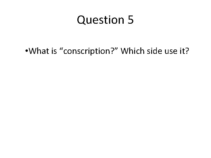 Question 5 • What is “conscription? ” Which side use it? 