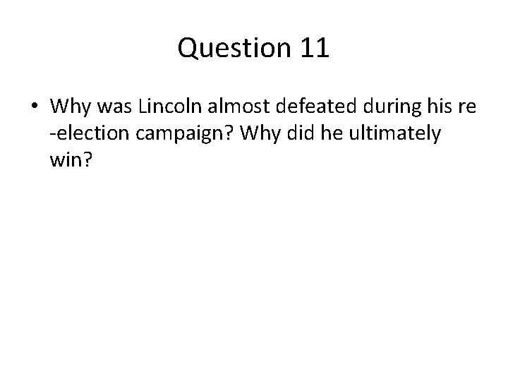 Question 11 • Why was Lincoln almost defeated during his re -election campaign? Why