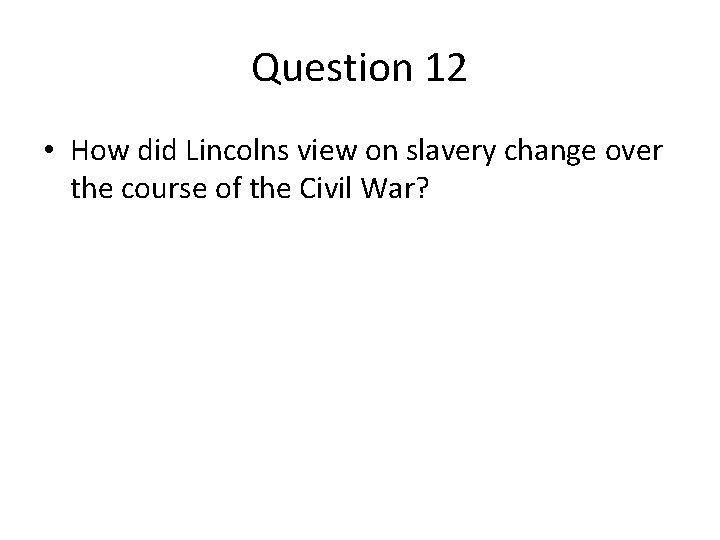 Question 12 • How did Lincolns view on slavery change over the course of