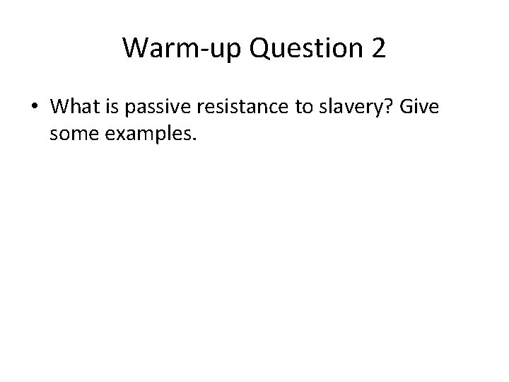 Warm-up Question 2 • What is passive resistance to slavery? Give some examples. 