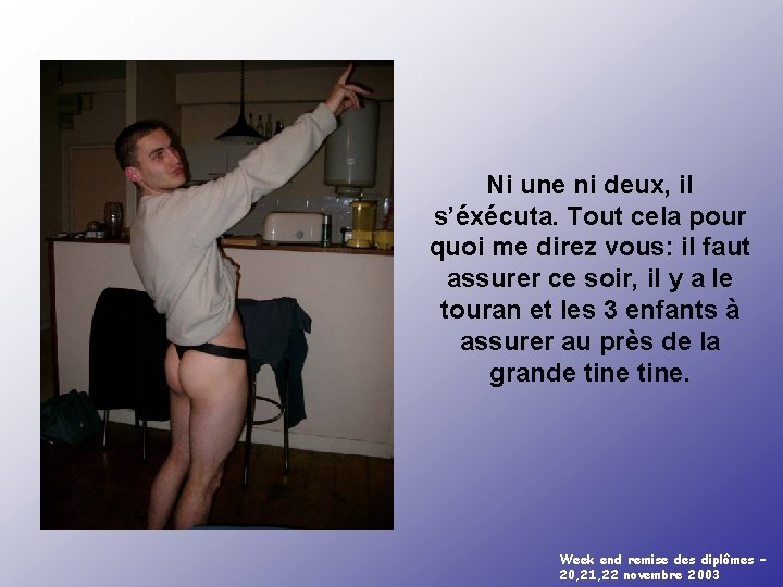 Ni une ni deux, il s’éxécuta. Tout cela pour quoi me direz vous: il