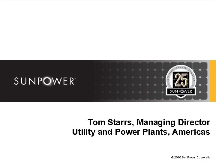 Tom Starrs, Managing Director Utility and Power Plants, Americas © 2010 Sun. Power Corporation