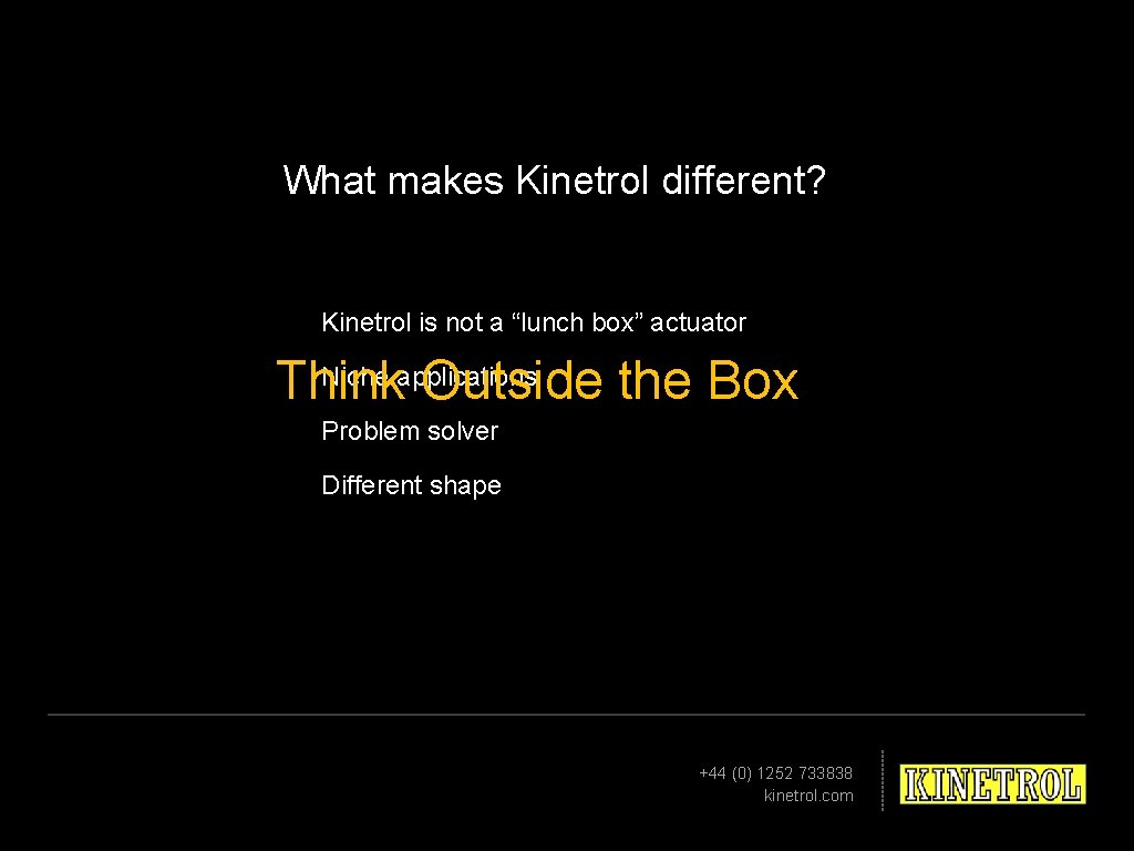 What makes Kinetrol different? Kinetrol is not a “lunch box” actuator Niche applications Think