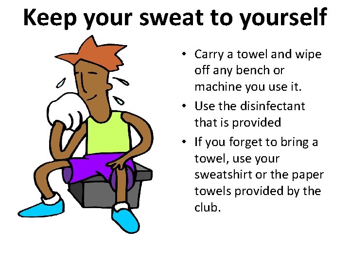 Keep your sweat to yourself • Carry a towel and wipe off any bench