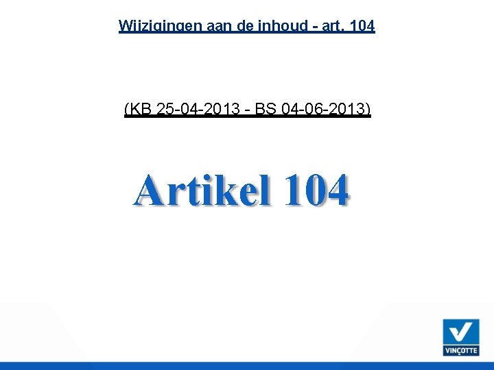 Wijzigingen aan de inhoud - art. 104 (KB 25 -04 -2013 - BS 04