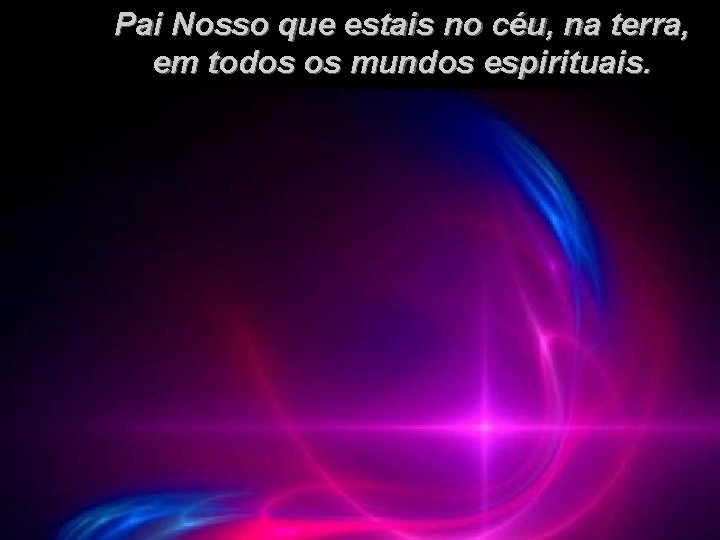 Pai Nosso que estais no céu, na terra, em todos os mundos espirituais. 