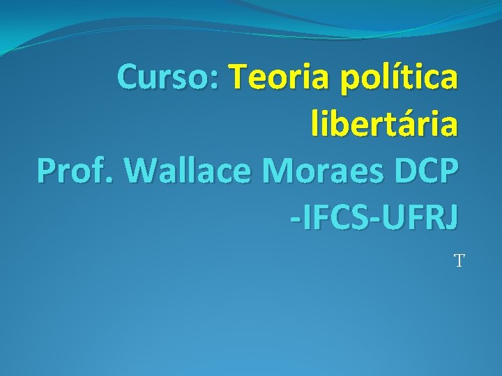 Curso: Teoria política libertária Prof. Wallace Moraes DCP -IFCS-UFRJ T 
