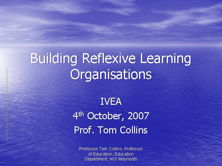 Building Reflexive Learning Organisations IVEA 4 th October, 2007 Prof. Tom Collins Professor Tom