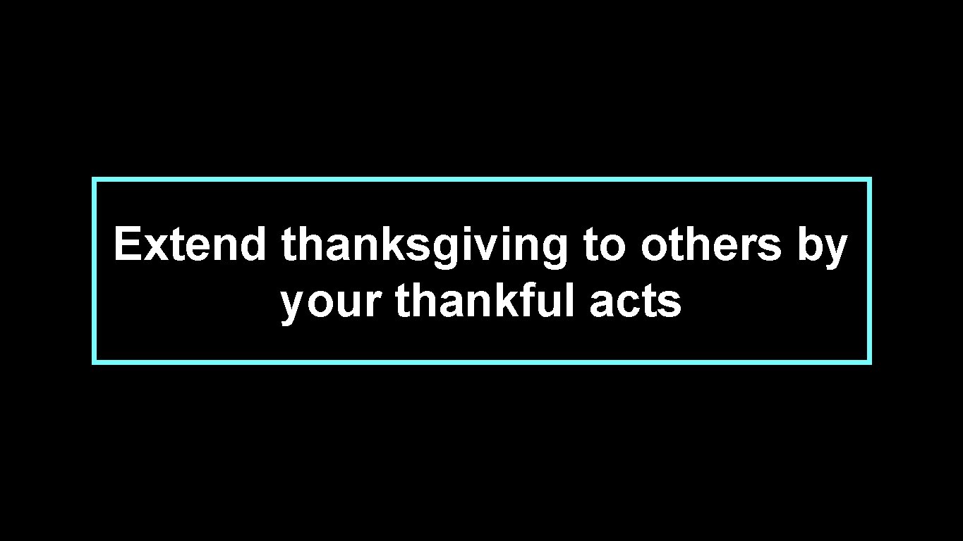 Extend thanksgiving to others by your thankful acts 