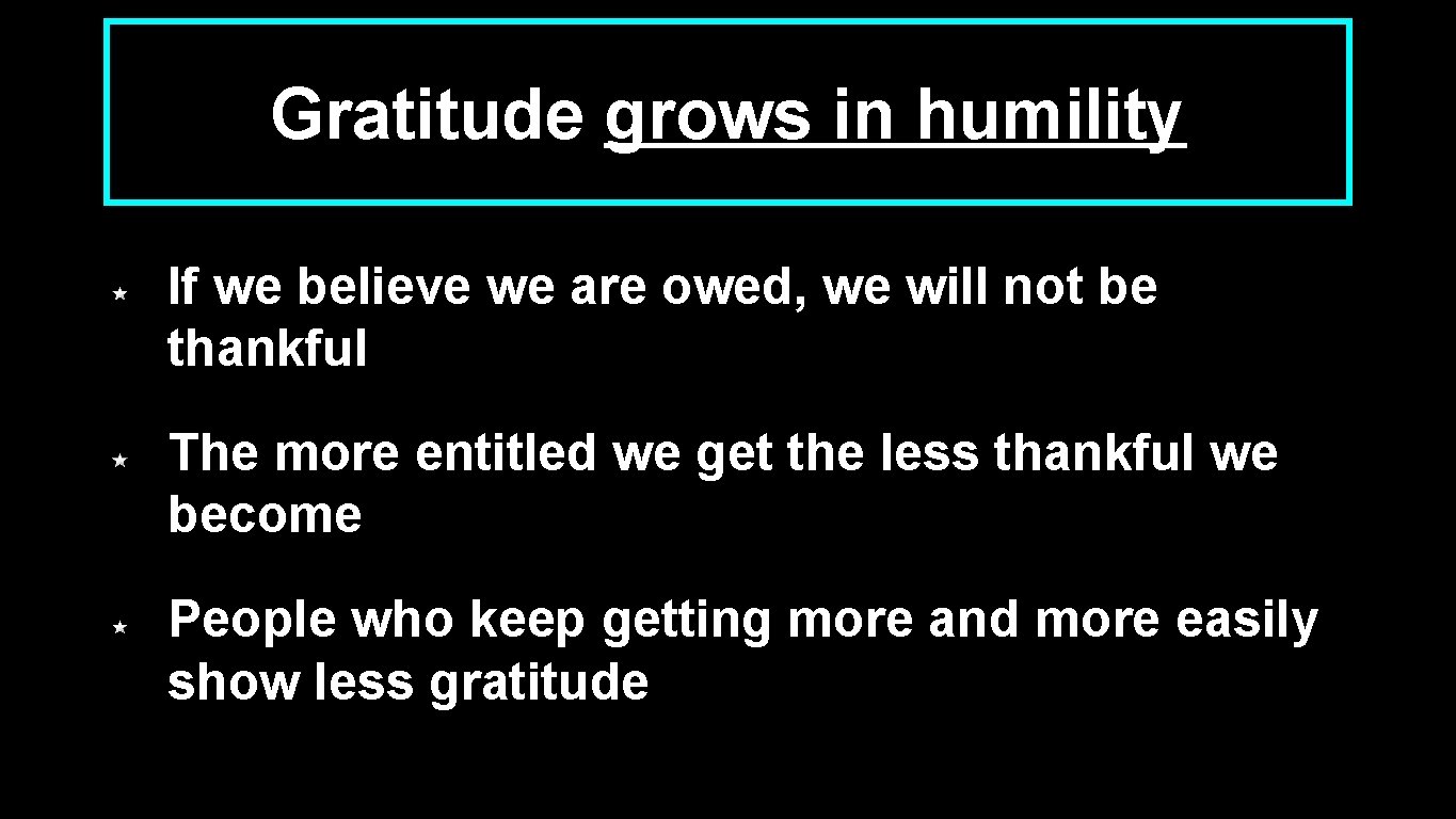 Gratitude grows in humility If we believe we are owed, we will not be