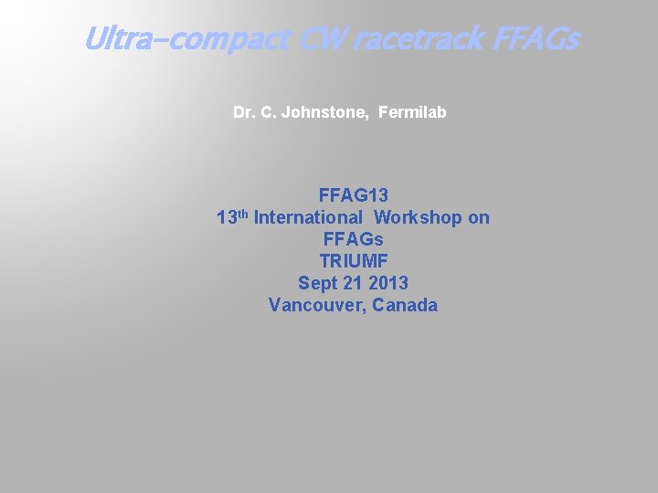 Ultra-compact CW racetrack FFAGs Dr. C. Johnstone, Fermilab FFAG 13 13 th International Workshop