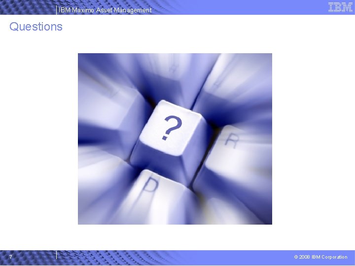 IBM Maximo Asset Management Questions 7 © 2008 IBM Corporation 