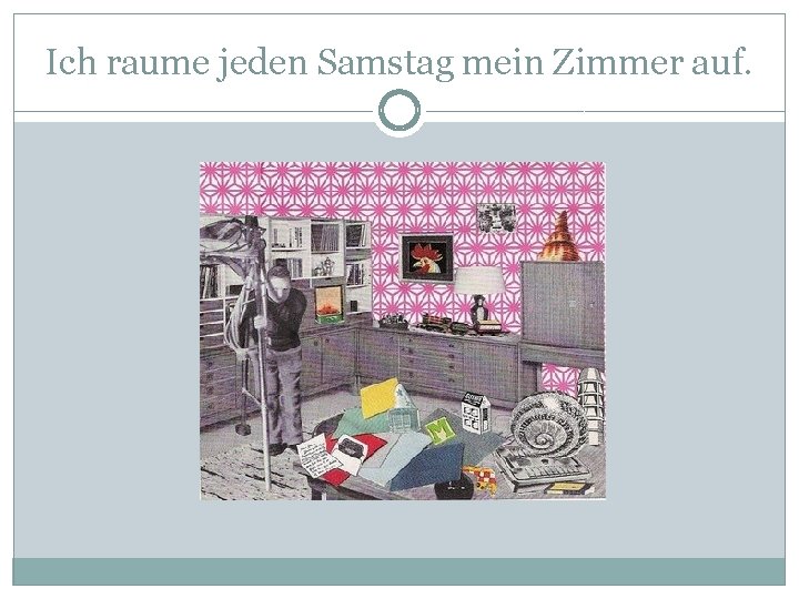 Ich raume jeden Samstag mein Zimmer auf. 