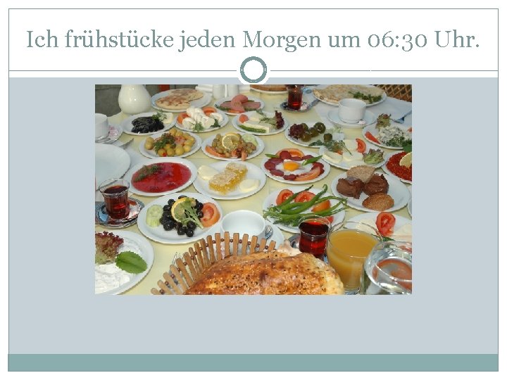 Ich frühstücke jeden Morgen um 06: 30 Uhr. 