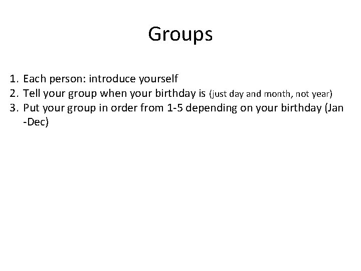 Groups 1. Each person: introduce yourself 2. Tell your group when your birthday is Groups 1. Each person: introduce yourself 2. Tell your group when your birthday is
