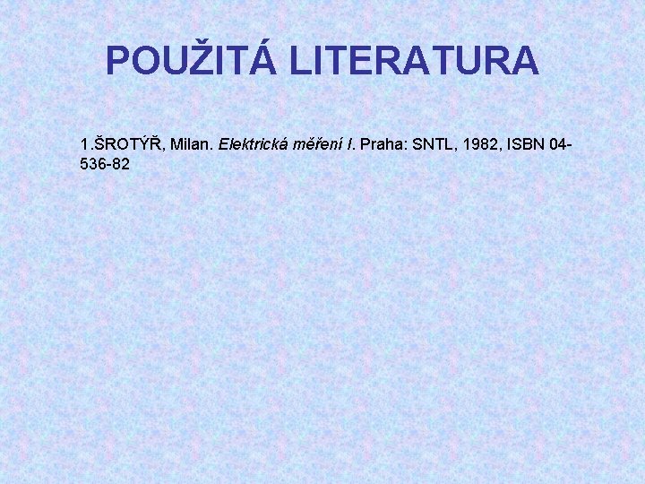 POUŽITÁ LITERATURA 1. ŠROTÝŘ, Milan. Elektrická měření I. Praha: SNTL, 1982, ISBN 04536 -82