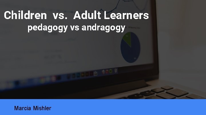 Children vs. Adult Learners pedagogy vs andragogy Marcia Mishler 