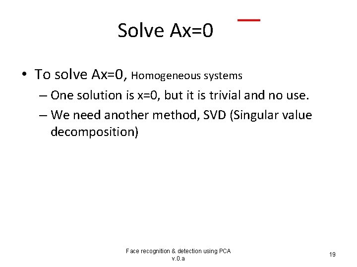 Solve Ax=0 • To solve Ax=0, Homogeneous systems – One solution is x=0, but