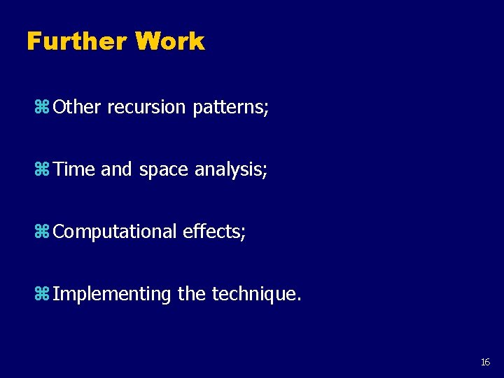 Further Work z Other recursion patterns; z Time and space analysis; z Computational effects;
