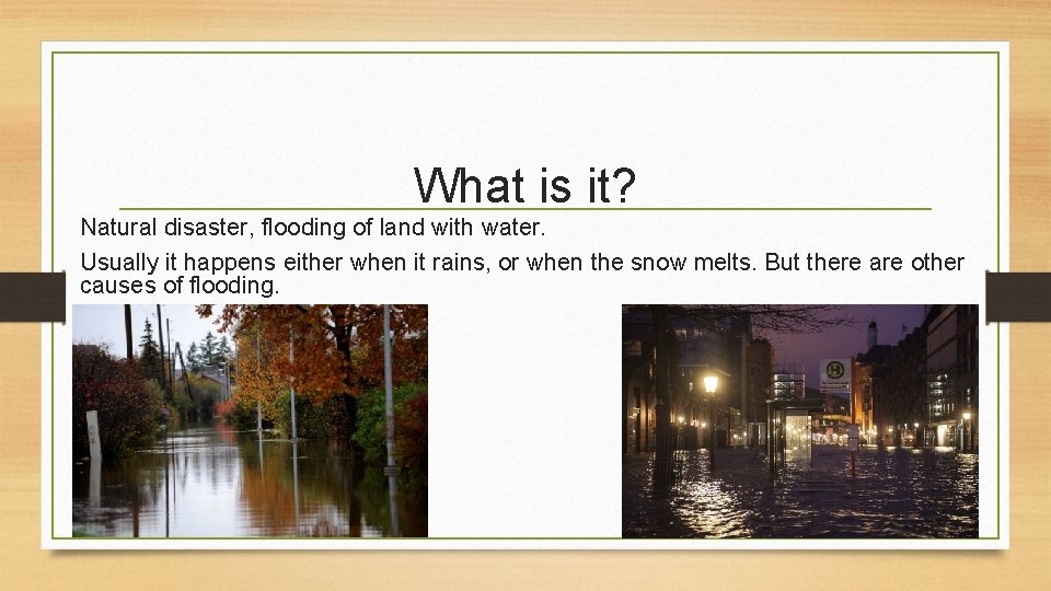What is it? Natural disaster, flooding of land with water. Usually it happens either