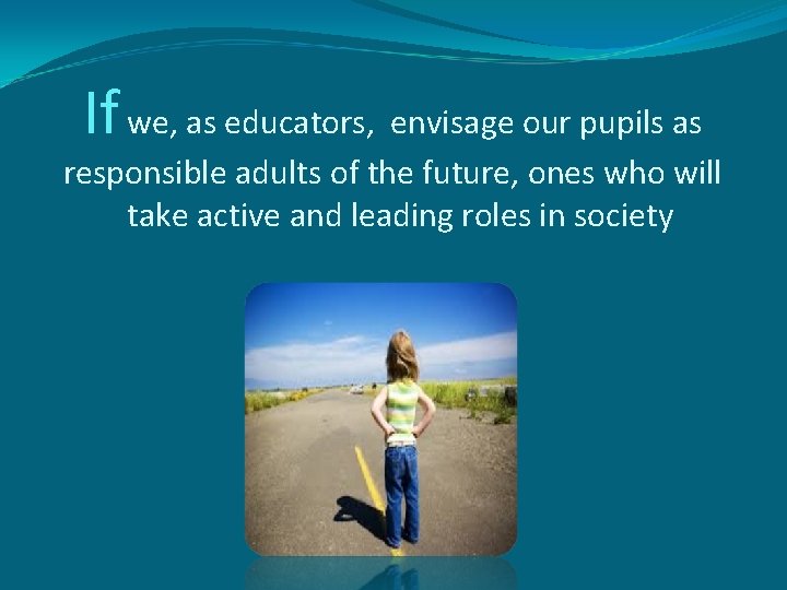 If we, as educators, envisage our pupils as responsible adults of the future, ones