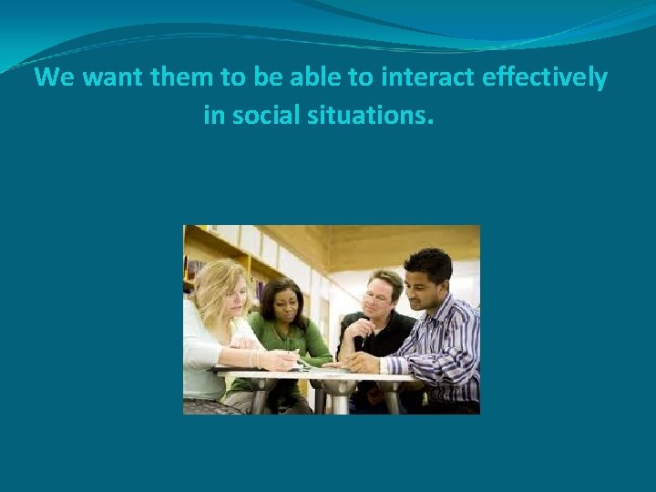 We want them to be able to interact effectively in social situations. 