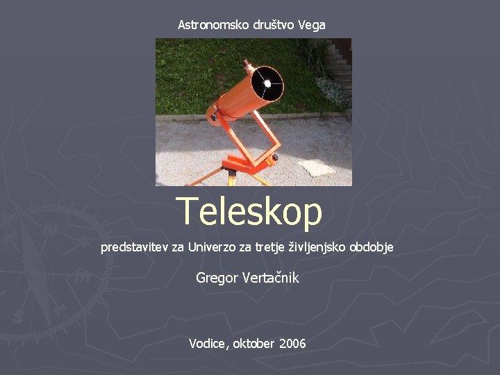 Astronomsko društvo Vega Teleskop predstavitev za Univerzo za tretje življenjsko obdobje Gregor Vertačnik Vodice,