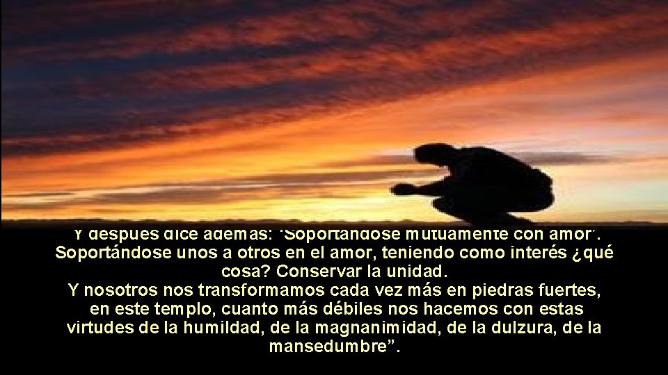 Y después dice además: ‘Soportándose mutuamente con amor’. Soportándose unos a otros en el