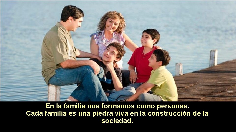 En la familia nos formamos como personas. Cada familia es una piedra viva en