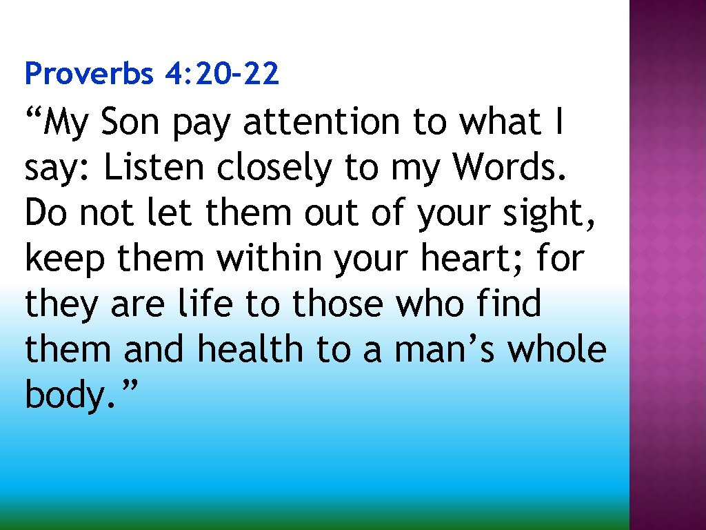 Proverbs 4: 20 -22 “My Son pay attention to what I say: Listen closely