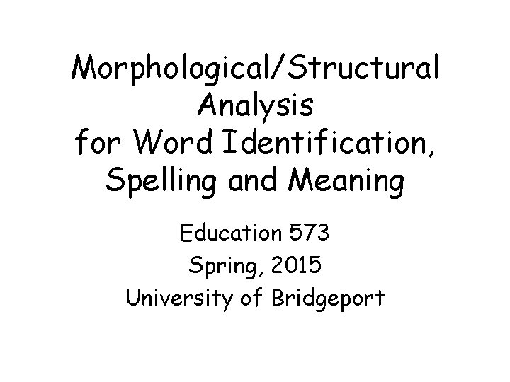 Morphological/Structural Analysis for Word Identification, Spelling and Meaning Education 573 Spring, 2015 University of Morphological/Structural Analysis for Word Identification, Spelling and Meaning Education 573 Spring, 2015 University of